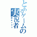 とあるゲームの実況者（読みイクト）