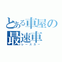 とある車屋の最速車（レースカー）