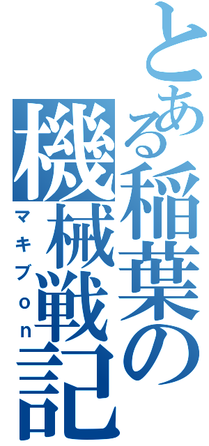 とある稲葉の機械戦記（マキブｏｎ）