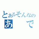 とあるそんなのあ　　で（）