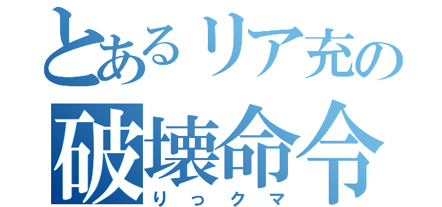 とあるリア充の破壊命令（りっクマ）