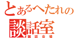 とあるへたれの談話室（雑談会場）