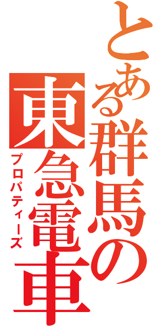 とある群馬の東急電車（プロパティーズ）