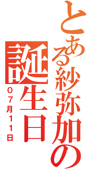 とある紗弥加の誕生日（０７月１１日）