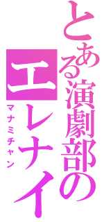 とある演劇部のエレナイ厨（マナミチャン）