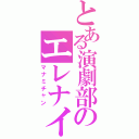 とある演劇部のエレナイ厨（マナミチャン）