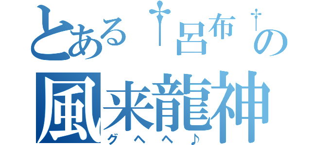 とある†呂布†の風来龍神（グヘヘ♪）