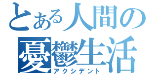 とある人間の憂鬱生活（アクシデント）