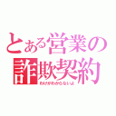 とある営業の詐欺契約（わけがわからないよ）