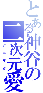 とある神谷の二次元愛（アニヲタ）