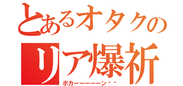 とあるオタクのリア爆祈願（ボカーーーーーン‼︎）