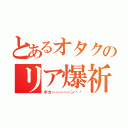 とあるオタクのリア爆祈願（ボカーーーーーン‼︎）