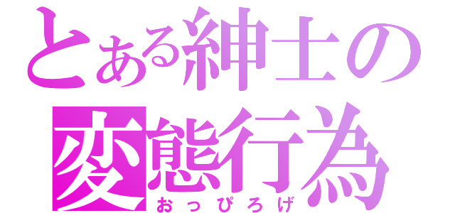 とある紳士の変態行為（おっぴろげ）