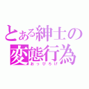 とある紳士の変態行為（おっぴろげ）