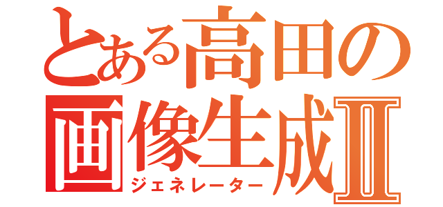 とある高田の画像生成Ⅱ（ジェネレーター）