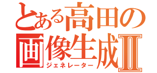 とある高田の画像生成Ⅱ（ジェネレーター）