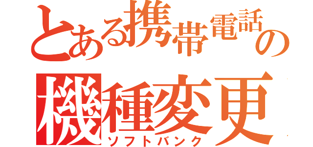 とある携帯電話の機種変更（ソフトバンク）