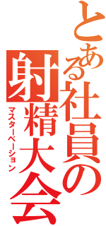 とある社員の射精大会Ⅱ（マスターベーション）