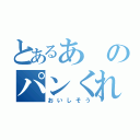 とあるあのパンくれ（おいしそう）