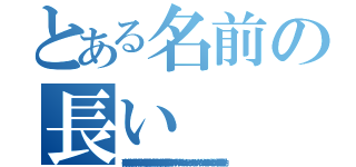 とある名前の長い（寿限無、寿限無 五劫の擦り切れ 海砂利水魚の 水行末 雲来末 風来末 食う寝る処に住む処 藪ら柑子の藪柑子 パイポパイポ パイポのシューリンガン シューリンガンのグーリンダイ グーリンダイのポンポコピーのポンポコナーの 長久命の長助）