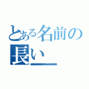 とある名前の長い（寿限無、寿限無 五劫の擦り切れ 海砂利水魚の 水行末 雲来末 風来末 食う寝る処に住む処 藪ら柑子の藪柑子 パイポパイポ パイポのシューリンガン シューリンガンのグーリンダイ グーリンダイのポンポコピーのポンポコナーの 長久命の長助）