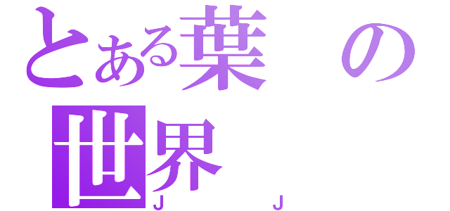 とある葉の世界（ＪＪ）