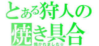 とある狩人の焼き具合（焼かれました☆）