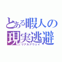 とある暇人の現実逃避（リアルアウェイ）