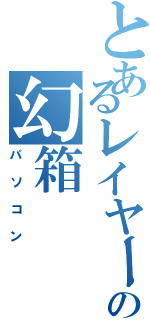 とあるレイヤーの幻箱（パソコン）