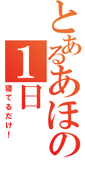 とあるあほの１日（寝てるだけ！）