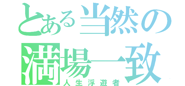 とある当然の満場一致（人生浮遊者）