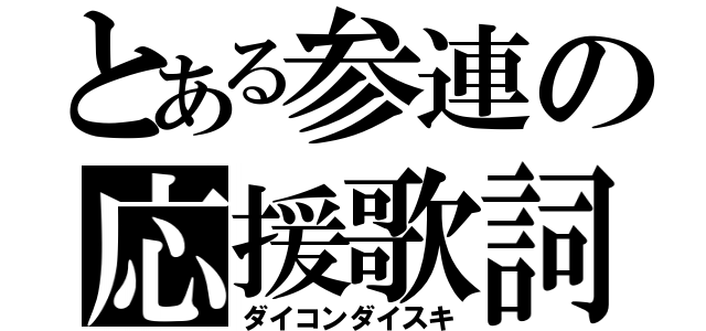 とある参連の応援歌詞（ダイコンダイスキ）