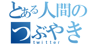 とある人間のつぶやき（ｔｗｉｔｔｅｒ）