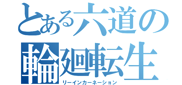 とある六道の輪廻転生（リーインカーネーション）