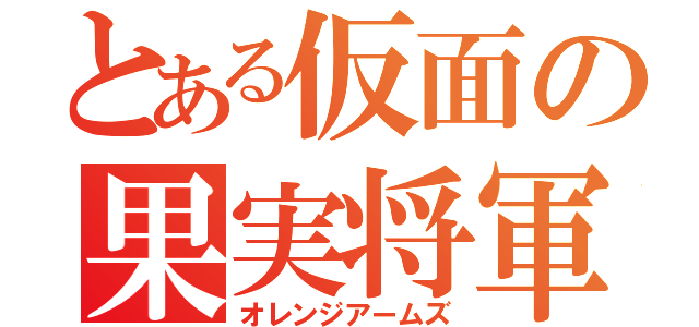 とある仮面の果実将軍（オレンジアームズ）