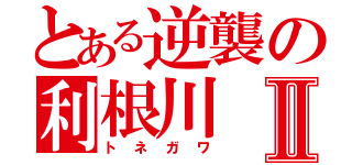 とある逆襲の利根川Ⅱ（トネガワ）