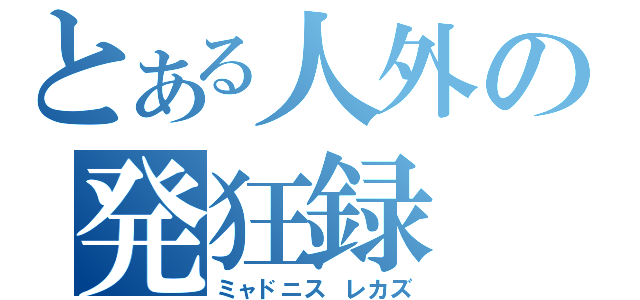 とある人外の発狂録（ミャドニス レカズ）