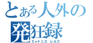 とある人外の発狂録（ミャドニス レカズ）