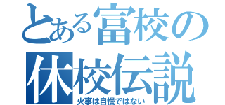 とある富校の休校伝説（火事は自慢ではない）