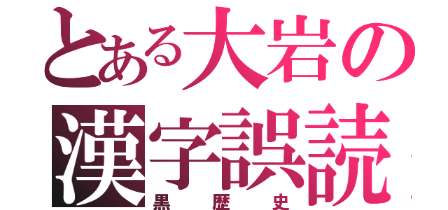 とある大岩の漢字誤読（黒歴史）