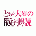 とある大岩の漢字誤読（黒歴史）