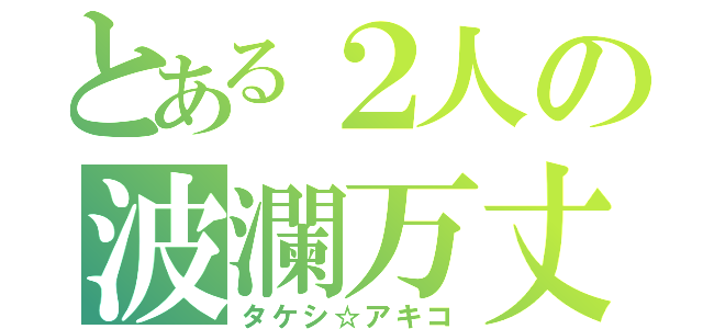 とある２人の波瀾万丈（タケシ☆アキコ）