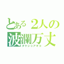 とある２人の波瀾万丈（タケシ☆アキコ）