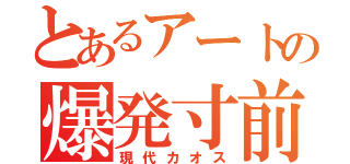 とあるアートの爆発寸前（現代カオス）