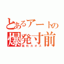 とあるアートの爆発寸前（現代カオス）