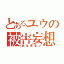 とあるユウの被害妄想（怒る事多い）