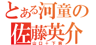 とある河童の佐藤英介（山口＋下痢）