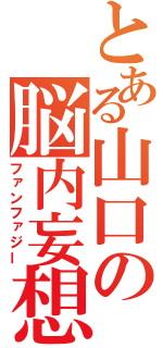 とある山口の脳内妄想（ファンファジー）