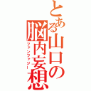 とある山口の脳内妄想（ファンファジー）