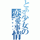 とある少女の恋愛事情（恋せよっ）